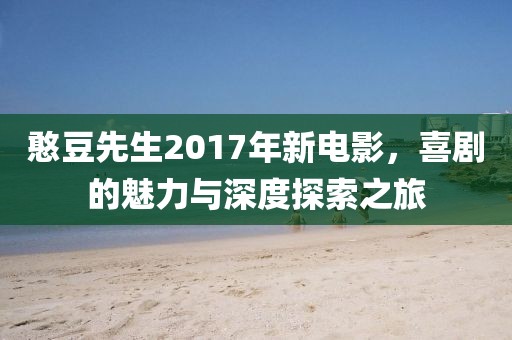 憨豆先生2017年新电影，喜剧的魅力与深度探索之旅