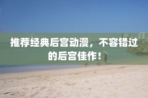 推荐经典后宫动漫，不容错过的后宫佳作！
