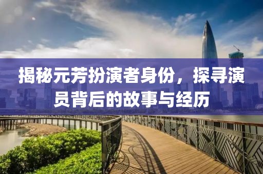 揭秘元芳扮演者身份，探寻演员背后的故事与经历