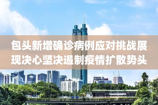 包头新增确诊病例应对挑战展现决心坚决遏制疫情扩散势头
