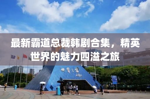 最新霸道总裁韩剧合集，精英世界的魅力四溢之旅
