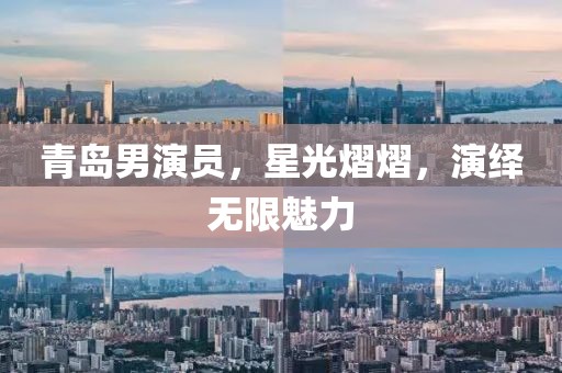青岛男演员，星光熠熠，演绎无限魅力