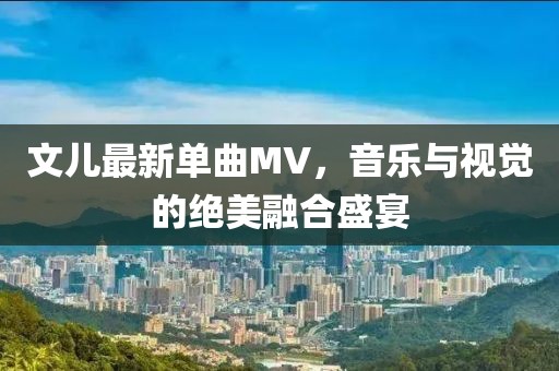 文儿最新单曲MV，音乐与视觉的绝美融合盛宴