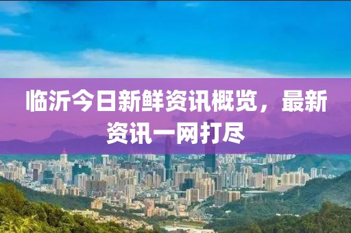 临沂今日新鲜资讯概览，最新资讯一网打尽