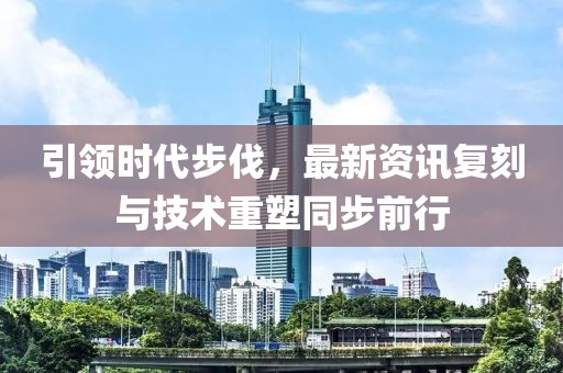 引领时代步伐，最新资讯复刻与技术重塑同步前行