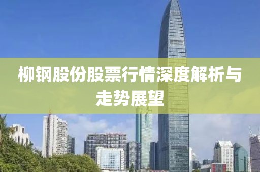 柳钢股份股票行情深度解析与走势展望