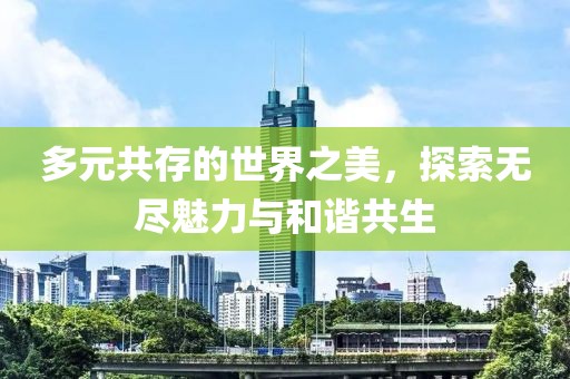 多元共存的世界之美，探索无尽魅力与和谐共生