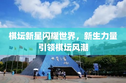 棋坛新星闪耀世界，新生力量引领棋坛风潮