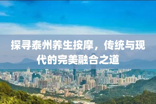 探寻泰州养生按摩，传统与现代的完美融合之道