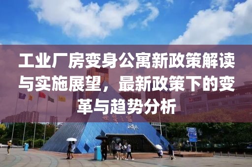 工业厂房变身公寓新政策解读与实施展望，最新政策下的变革与趋势分析