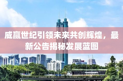 威赢世纪引领未来共创辉煌，最新公告揭秘发展蓝图