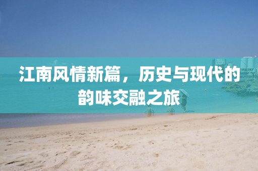 江南风情新篇，历史与现代的韵味交融之旅