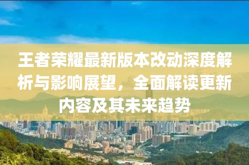 王者荣耀最新版本改动深度解析与影响展望，全面解读更新内容及其未来趋势