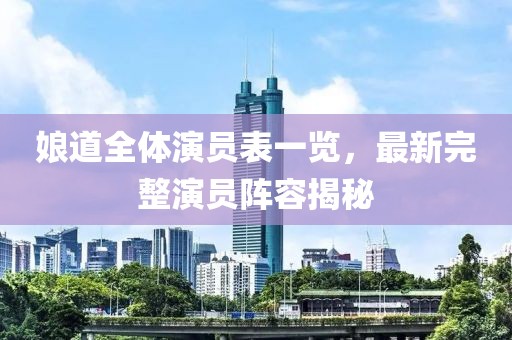 娘道全体演员表一览，最新完整演员阵容揭秘