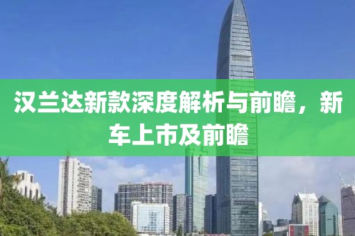 汉兰达新款深度解析与前瞻，新车上市及前瞻