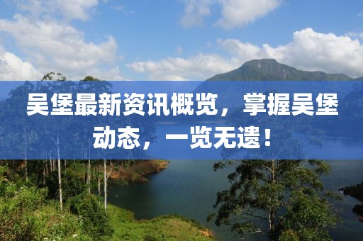 吴堡最新资讯概览，掌握吴堡动态，一览无遗！