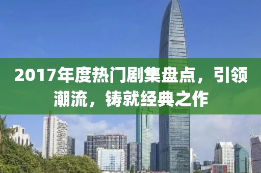 2017年度热门剧集盘点，引领潮流，铸就经典之作