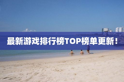 最新游戏排行榜TOP榜单更新！