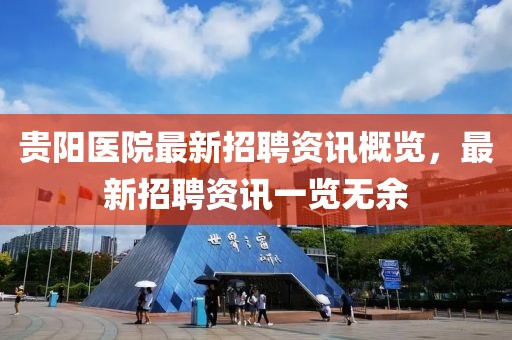 贵阳医院最新招聘资讯概览，最新招聘资讯一览无余