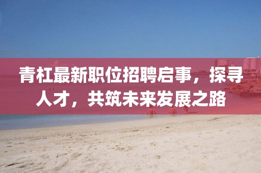 青杠最新职位招聘启事，探寻人才，共筑未来发展之路