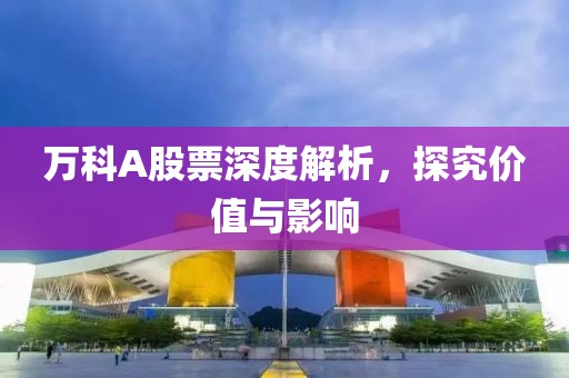 万科A股票深度解析，探究价值与影响