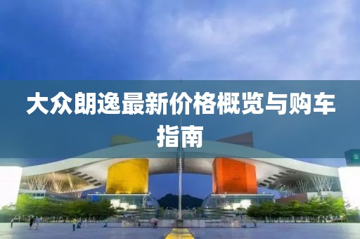 大众朗逸最新价格概览与购车指南