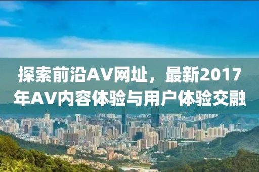 探索前沿AV网址，最新2017年AV内容体验与用户体验交融