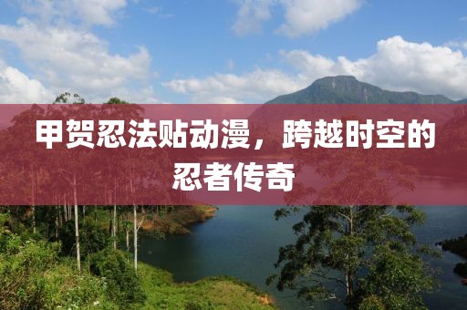 甲贺忍法贴动漫，跨越时空的忍者传奇