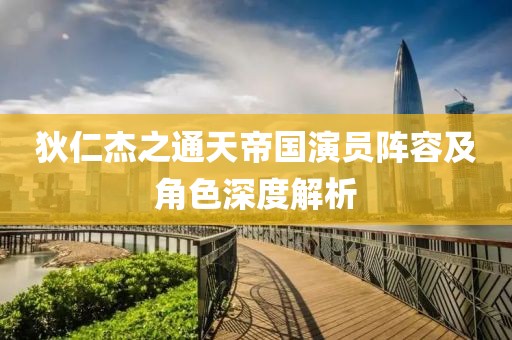 狄仁杰之通天帝国演员阵容及角色深度解析