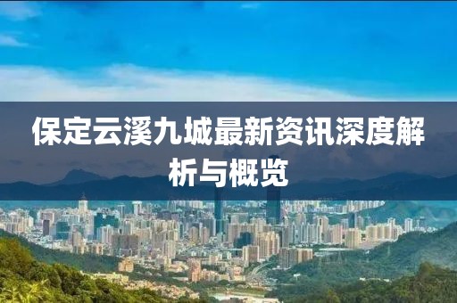 保定云溪九城最新资讯深度解析与概览