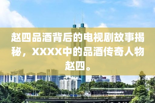 赵四品酒背后的电视剧故事揭秘，XXXX中的品酒传奇人物赵四。