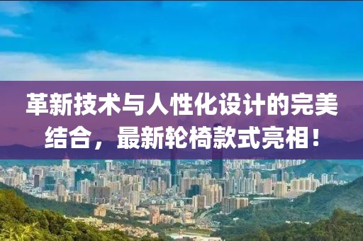 革新技术与人性化设计的完美结合，最新轮椅款式亮相！