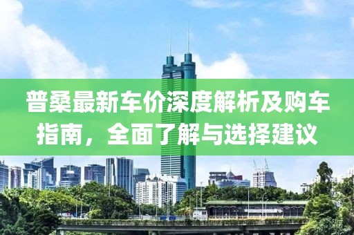 普桑最新车价深度解析及购车指南，全面了解与选择建议