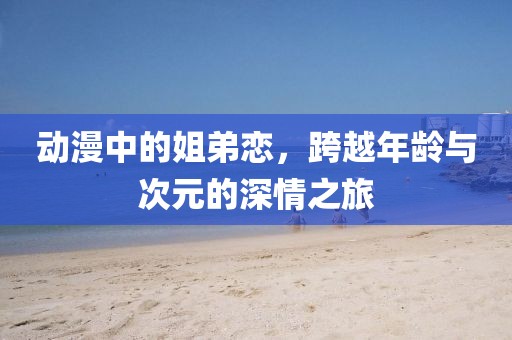动漫中的姐弟恋，跨越年龄与次元的深情之旅