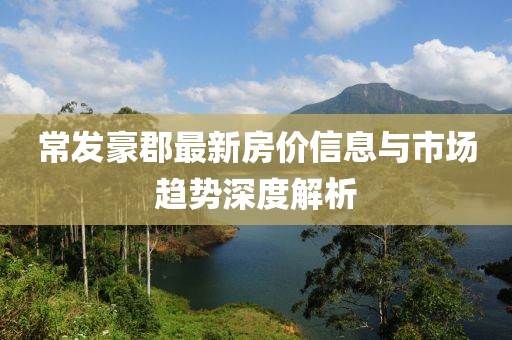 常发豪郡最新房价信息与市场趋势深度解析