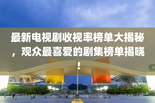 最新电视剧收视率榜单大揭秘，观众最喜爱的剧集榜单揭晓！