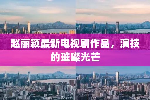 赵丽颖最新电视剧作品，演技的璀璨光芒