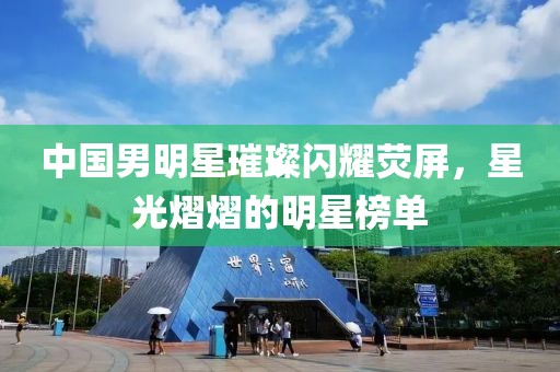 中国男明星璀璨闪耀荧屏，星光熠熠的明星榜单