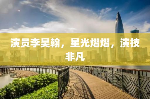 演员李昊翰，星光熠熠，演技非凡