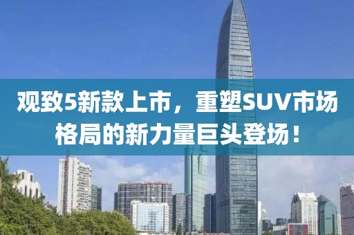 观致5新款上市，重塑SUV市场格局的新力量巨头登场！