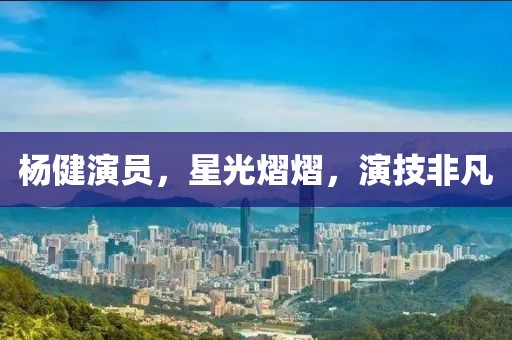杨健演员，星光熠熠，演技非凡
