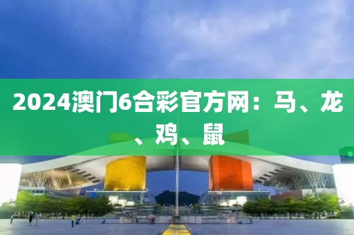 2024澳门6合彩官方网：马、龙、鸡、鼠