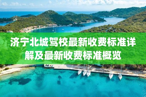 济宁北城驾校最新收费标准详解及最新收费标准概览