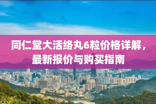 同仁堂大活络丸6粒价格详解，最新报价与购买指南
