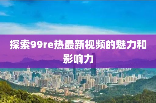 探索99re热最新视频的魅力和影响力
