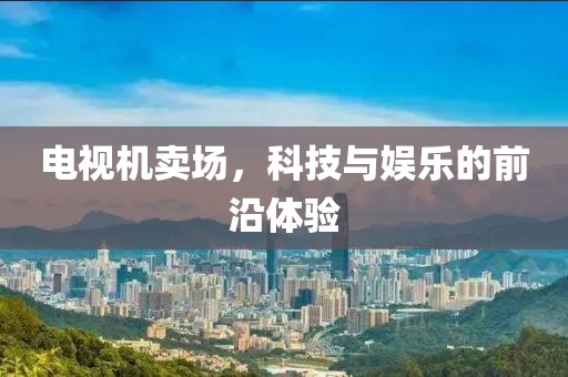 电视机卖场，科技与娱乐的前沿体验
