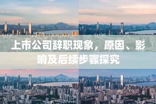 上市公司辞职现象，原因、影响及后续步骤探究