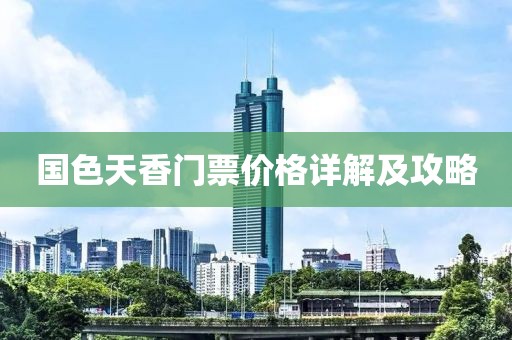 国色天香门票价格详解及攻略