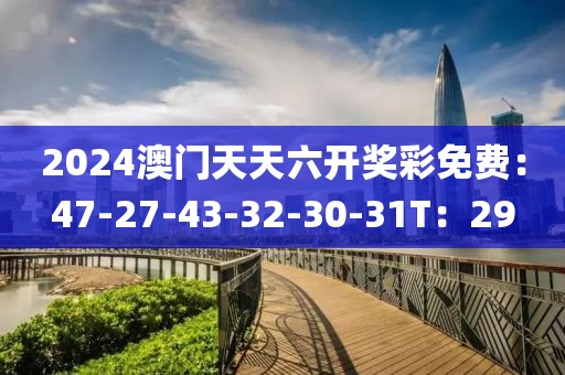 2024澳门天天六开奖彩免费：47-27-43-32-30-31T：29