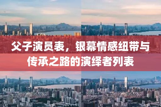 父子演员表，银幕情感纽带与传承之路的演绎者列表
